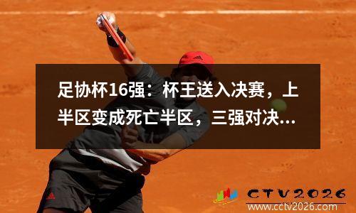 足协杯16强：杯王送入决赛，上半区变成死亡半区，三强对决！