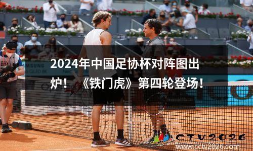 2024年中国足协杯对阵图出炉！ 《铁门虎》第四轮登场！