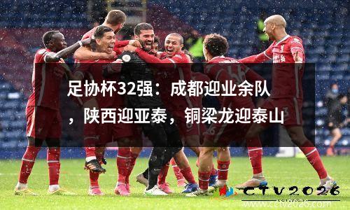 足协杯32强：成都迎业余队，陕西迎亚泰，铜梁龙迎泰山
