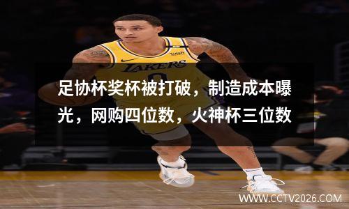 足协杯奖杯被打破，制造成本曝光，网购四位数，火神杯三位数