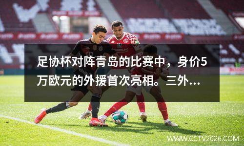 足协杯对阵青岛的比赛中，身价5万欧元的外援首次亮相。三外援出战，德约科维奇将受罚！