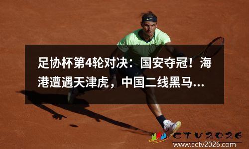 足协杯第4轮对决：国安夺冠！海港遭遇天津虎，中国二线黑马狭路相逢