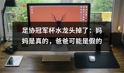 足协冠军杯水龙头掉了：妈妈是真的，爸爸可能是假的