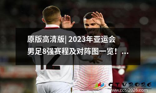 原版高清版| 2023年亚运会男足8强赛程及对阵图一览！推荐收藏