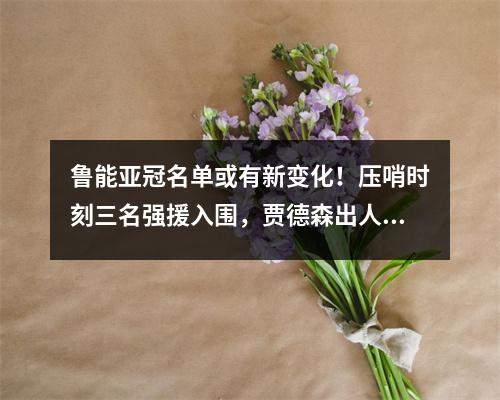 鲁能亚冠名单或有新变化！压哨时刻三名强援入围，贾德森出人意料地取得领先。
