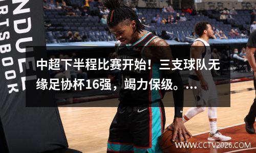 中超下半程比赛开始！三支球队无缘足协杯16强，竭力保级。 “副班长”传出大新闻