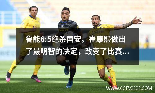 鲁能6:5绝杀国安。崔康熙做出了最明智的决定，改变了比赛的走势。
