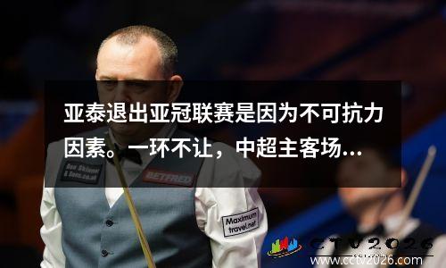 亚泰退出亚冠联赛是因为不可抗力因素。一环不让，中超主客场也艰难。