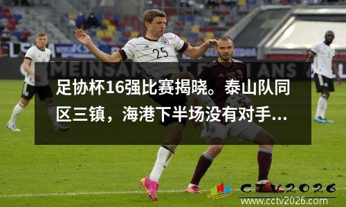 足协杯16强比赛揭晓。泰山队同区三镇，海港下半场没有对手。