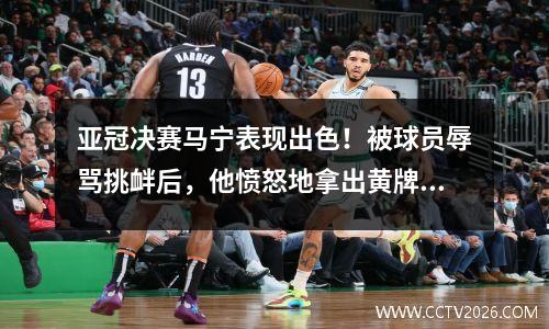 亚冠决赛马宁表现出色！被球员辱骂挑衅后，他愤怒地拿出黄牌：“走开”