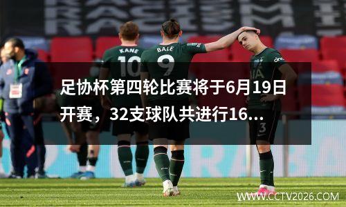 足协杯第四轮比赛将于6月19日开赛，32支球队共进行16场比赛，赛程附后。