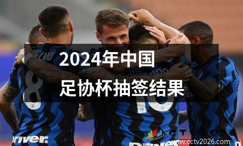 2024年中国足协杯抽签结果
