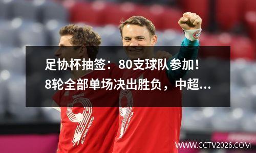 足协杯抽签：80支球队参加！ 8轮全部单场决出胜负，中超联赛第4轮登场