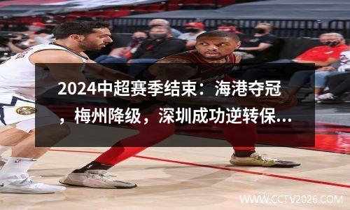 2024中超赛季结束：海港夺冠，梅州降级，深圳成功逆转保级。