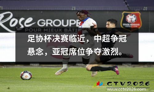 足协杯决赛临近，中超争冠悬念，亚冠席位争夺激烈。