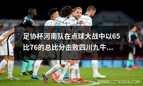 足协杯河南队在点球大战中以65比76的总比分击败四川九牛晋级半决赛