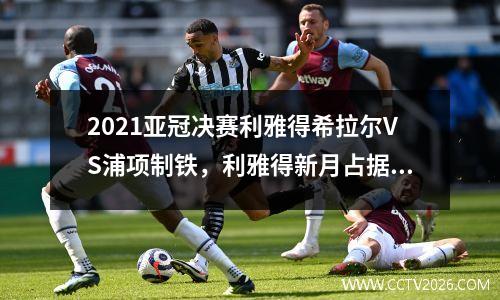 2021亚冠决赛利雅得希拉尔VS浦项制铁，利雅得新月占据主场优势