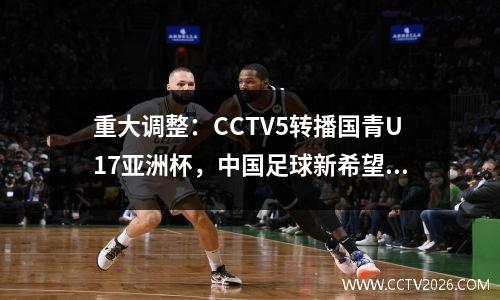 重大调整：CCTV5转播国青U17亚洲杯，中国足球新希望，宋凯关注