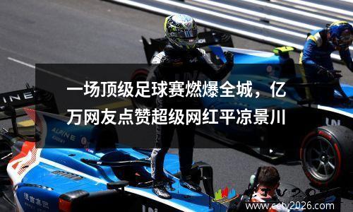 一场顶级足球赛燃爆全城，亿万网友点赞超级网红平凉景川