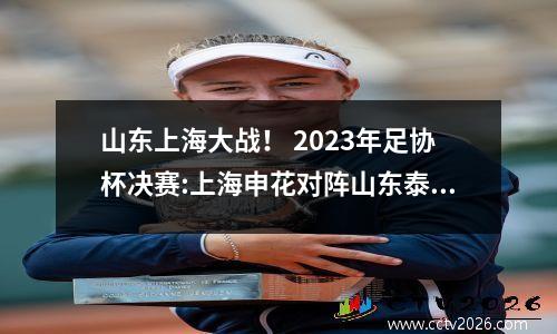 山东上海大战！ 2023年足协杯决赛:上海申花对阵山东泰山首发阵容出炉！