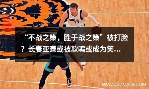 “不战之策，胜于战之策”被打脸？长春亚泰或被欺骗或成为笑柄