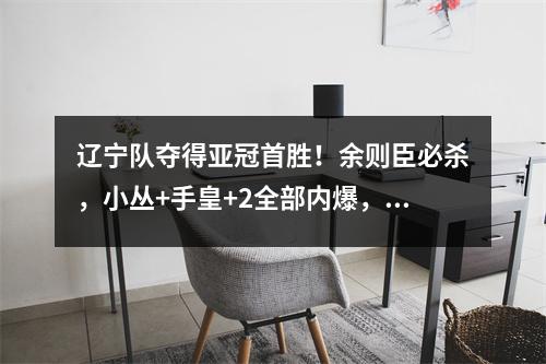 辽宁队夺得亚冠首胜！余则臣必杀，小丛+手皇+2全部内爆，小外卧底