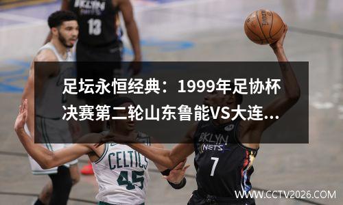 足坛永恒经典：1999年足协杯决赛第二轮山东鲁能VS大连实德