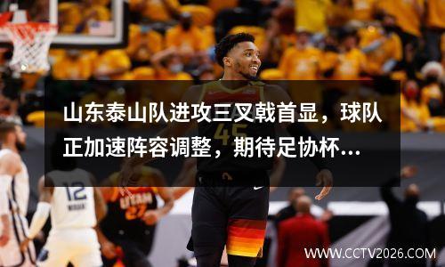 山东泰山队进攻三叉戟首显，球队正加速阵容调整，期待足协杯决赛