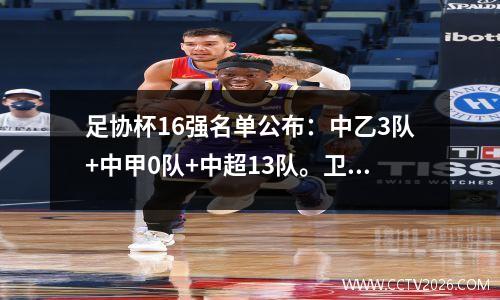 足协杯16强名单公布：中乙3队+中甲0队+中超13队。卫冕冠军很沮丧。