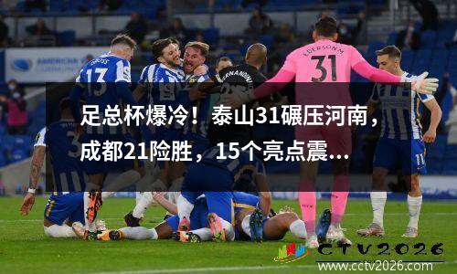 足总杯爆冷！泰山31碾压河南，成都21险胜，15个亮点震惊球迷