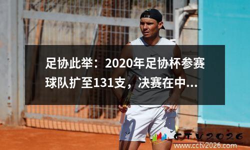 足协此举：2020年足协杯参赛球队扩至131支，决赛在中立场地单场决出