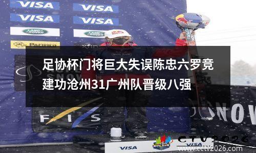 足协杯门将巨大失误陈忠六罗竞建功沧州31广州队晋级八强