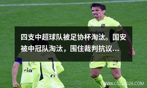 四支中超球队被足协杯淘汰。国安被中冠队淘汰，围住裁判抗议争议点球。