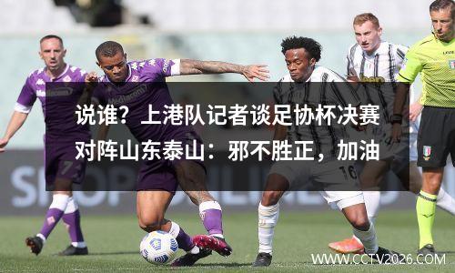 说谁？上港队记者谈足协杯决赛对阵山东泰山：邪不胜正，加油