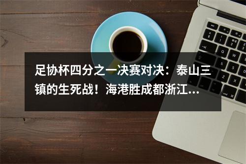 足协杯四分之一决赛对决：泰山三镇的生死战！海港胜成都浙江遇黑马