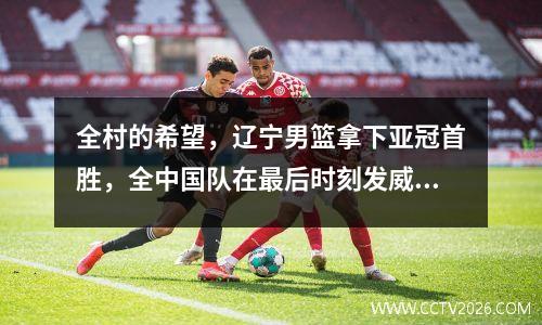 全村的希望，辽宁男篮拿下亚冠首胜，全中国队在最后时刻发威。未来充满希望。