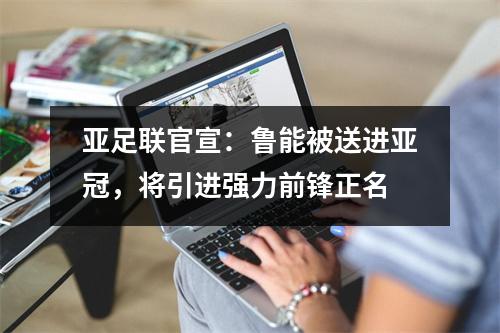 亚足联官宣：鲁能被送进亚冠，将引进强力前锋正名