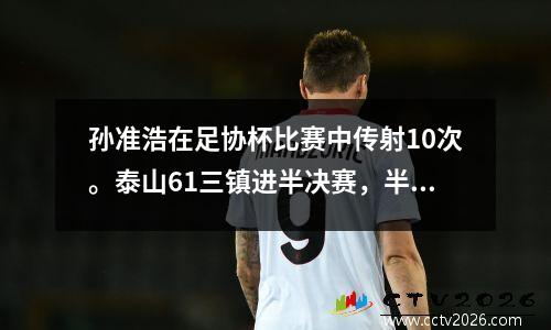 孙准浩在足协杯比赛中传射10次。泰山61三镇进半决赛，半决赛遭遇申花。