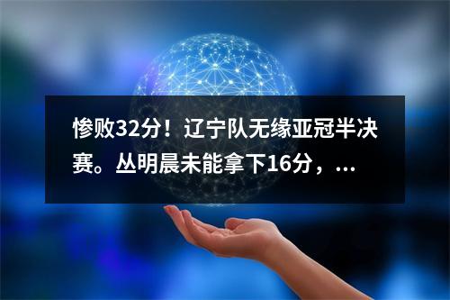 惨败32分！辽宁队无缘亚冠半决赛。丛明晨未能拿下16分，张晨志峰拿下两双。