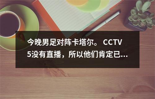 今晚男足对阵卡塔尔。 CCTV5没有直播，所以他们肯定已经晋级了。