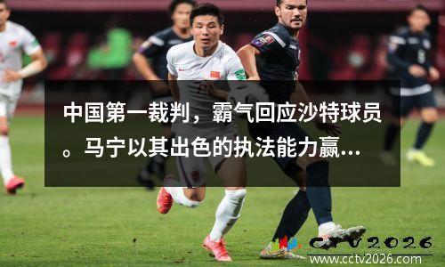 中国第一裁判，霸气回应沙特球员。马宁以其出色的执法能力赢得了尊重。