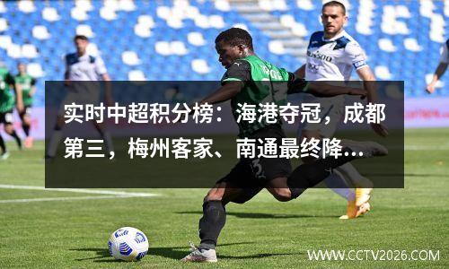 实时中超积分榜：海港夺冠，成都第三，梅州客家、南通最终降级