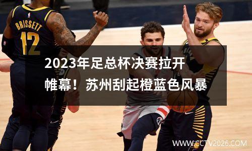 2023年足总杯决赛拉开帷幕！苏州刮起橙蓝色风暴