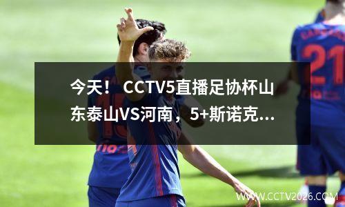今天！ CCTV5直播足协杯山东泰山VS河南，5+斯诺克奥沙利文等出战