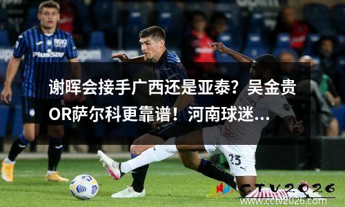 谢晖会接手广西还是亚泰？吴金贵OR萨尔科更靠谱！河南球迷强烈推荐李玮峰