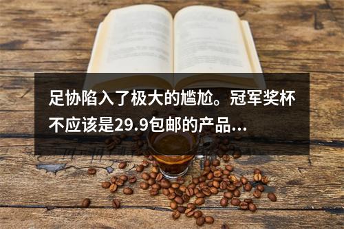 足协陷入了极大的尴尬。冠军奖杯不应该是29.9包邮的产品。