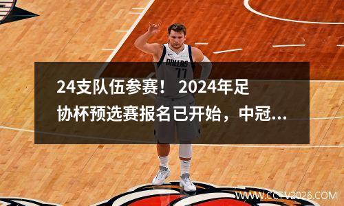 24支队伍参赛！ 2024年足协杯预选赛报名已开始，中冠16强可出现正赛