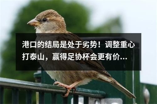 港口的结局是处于劣势！调整重心打泰山，赢得足协杯会更有价值。