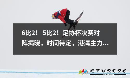 6比2！ 5比2！足协杯决赛对阵揭晓，时间待定，港湾主力球员吃到红牌停赛。