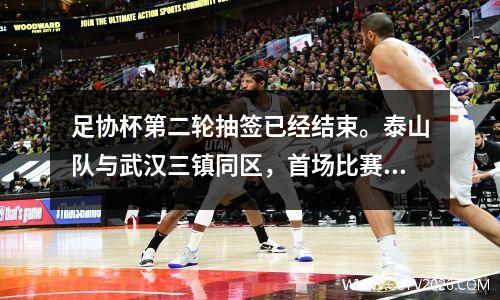 足协杯第二轮抽签已经结束。泰山队与武汉三镇同区，首场比赛将上演齐鲁德比。